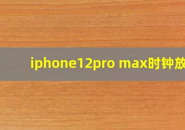 iphone12pro max时钟放大